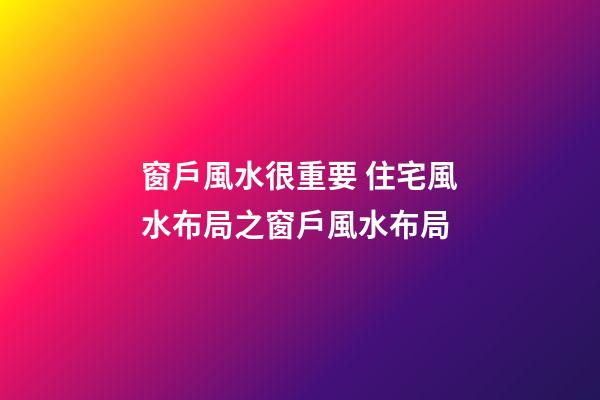 窗戶風水很重要 住宅風水布局之窗戶風水布局